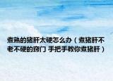 煮熟的豬肝太硬怎么辦（煮豬肝不老不硬的竅門 手把手教你煮豬肝）