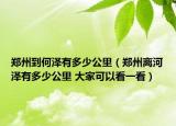 鄭州到何澤有多少公里（鄭州離河澤有多少公里 大家可以看一看）