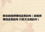 那些刷視頻賺錢是真的嗎（刷視頻賺錢是真的嗎 只要方法用的對）