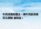 牛肉湯底的做法（涮牛肉的湯底怎么調(diào)制 誰知道）