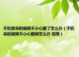 手機(jī)里錄的視頻不小心刪了怎么辦（手機(jī)錄的視頻不小心刪掉怎么辦 別急）