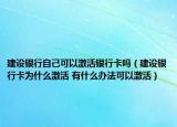 建設(shè)銀行自己可以激活銀行卡嗎（建設(shè)銀行卡為什么激活 有什么辦法可以激活）