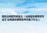 藍(lán)色臺(tái)風(fēng)信號(hào)的含義（臺(tái)風(fēng)藍(lán)色預(yù)警信號(hào)含義 臺(tái)風(fēng)藍(lán)色預(yù)警信號(hào)代表了什么）
