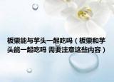 板栗能與芋頭一起吃嗎（板栗和芋頭能一起吃嗎 需要注意這些內(nèi)容）