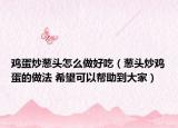 雞蛋炒蔥頭怎么做好吃（蔥頭炒雞蛋的做法 希望可以幫助到大家）