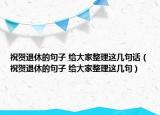 祝賀退休的句子 給大家整理這幾句話（祝賀退休的句子 給大家整理這幾句）