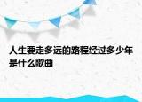 人生要走多遠的路程經過多少年是什么歌曲