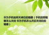 華為手機(jī)如何關(guān)掉自拍鏡像（手機(jī)拍照鏡像怎么關(guān)閉 華為手機(jī)怎么開啟關(guān)閉自拍鏡像）