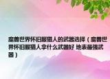 魔獸世界懷舊服獵人的武器選擇（魔獸世界懷舊服獵人拿什么武器好 地表最強武器）