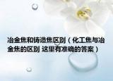 冶金焦和鑄造焦區(qū)別（化工焦與冶金焦的區(qū)別 這里有準(zhǔn)確的答案）