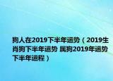 狗人在2019下半年運(yùn)勢（2019生肖狗下半年運(yùn)勢 屬狗2019年運(yùn)勢下半年運(yùn)程）