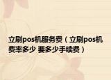 立刷pos機(jī)服務(wù)費(fèi)（立刷pos機(jī)費(fèi)率多少 要多少手續(xù)費(fèi)）