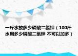 一斤水放多少磷酸二氫鉀（100斤水用多少磷酸二氫鉀 不可以加多）