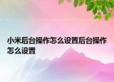 小米后臺操作怎么設(shè)置后臺操作怎么設(shè)置