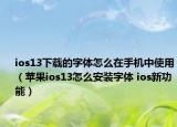 ios13下載的字體怎么在手機(jī)中使用（蘋果ios13怎么安裝字體 ios新功能）