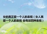 女的真正愛一個人的表現(xiàn)（女人真愛一個人的表現(xiàn) 會有這四種表現(xiàn)）