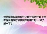 好醫(yī)保的長期醫(yī)療好還是住院醫(yī)療好（好醫(yī)保長期醫(yī)療和住院醫(yī)療哪個好 一起了解一下）