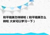 和平精英怎樣轉(zhuǎn)槍（和平精英怎么轉(zhuǎn)槍 大家可以學(xué)習(xí)一下）