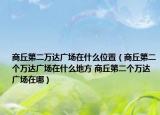 商丘第二萬達廣場在什么位置（商丘第二個萬達廣場在什么地方 商丘第二個萬達廣場在哪）