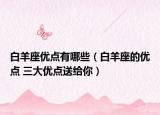 白羊座優(yōu)點有哪些（白羊座的優(yōu)點 三大優(yōu)點送給你）