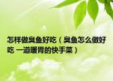 怎樣做臭魚好吃（臭魚怎么做好吃 一道暖胃的快手菜）