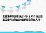 玉蘭油哪款面霜適合50歲（57歲適合用玉蘭油嗎 新推出的面膜適合什么人用）