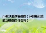 ps默認的顏色設置（ps顏色設置的正確設置 你會嗎）