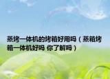 蒸烤一體機(jī)的烤箱好用嗎（蒸箱烤箱一體機(jī)好嗎 你了解嗎）