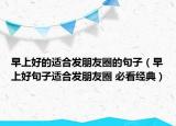 早上好的適合發(fā)朋友圈的句子（早上好句子適合發(fā)朋友圈 必看經(jīng)典）
