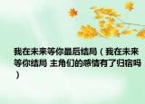 我在未來等你最后結(jié)局（我在未來等你結(jié)局 主角們的感情有了歸宿嗎）