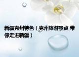 新疆克州特色（克州旅游景點 帶你走進(jìn)新疆）