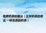 現(xiàn)煮奶茶的做法（正宗奶茶的煮法 一杯優(yōu)質(zhì)的奶茶）