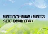 科目三打燈注意事項（科目三怎么打燈 你都明白了嗎）