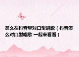怎么在抖音里對口型唱歌（抖音怎么對口型唱歌 一起來看看）