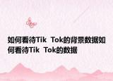 如何看待Tik  Tok的背景數(shù)據(jù)如何看待Tik  Tok的數(shù)據(jù)