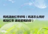 燉雞湯放紅棗好嗎（雞湯怎么燉好喝加紅棗 送給愛(ài)喝的你）