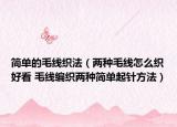 簡單的毛線織法（兩種毛線怎么織好看 毛線編織兩種簡單起針方法）