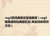 rog3買經(jīng)典版還是精英版（rog2精英版和經(jīng)典版區(qū)別 兩者到底有何不同）