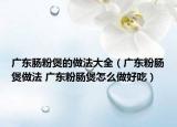 廣東腸粉煲的做法大全（廣東粉腸煲做法 廣東粉腸煲怎么做好吃）