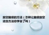 放空腦袋的方法（怎樣讓腦袋放空 這些方法你學會了嗎）