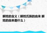 解姓的含義（解姓氏族的由來(lái) 解姓的由來(lái)是什么）