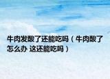 牛肉發(fā)酸了還能吃嗎（牛肉酸了怎么辦 這還能吃嗎）