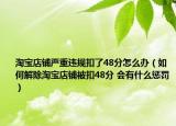 淘寶店鋪嚴(yán)重違規(guī)扣了48分怎么辦（如何解除淘寶店鋪被扣48分 會(huì)有什么懲罰）