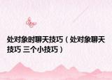 處對(duì)象時(shí)聊天技巧（處對(duì)象聊天技巧 三個(gè)小技巧）