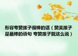 形容夸贊孩子很棒的話（贊美孩子是最棒的語句 夸贊孩子就這么說）