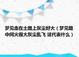 夢見走在土路上灰塵好大（夢見路中間火很大灰塵亂飛 這代表什么）