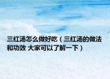 三紅湯怎么做好吃（三紅湯的做法和功效 大家可以了解一下）