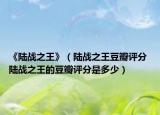 《陸戰(zhàn)之王》（陸戰(zhàn)之王豆瓣評(píng)分 陸戰(zhàn)之王的豆瓣評(píng)分是多少）