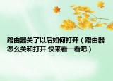 路由器關(guān)了以后如何打開（路由器怎么關(guān)和打開 快來看一看吧）