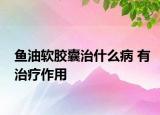 魚油軟膠囊治什么病 有治療作用